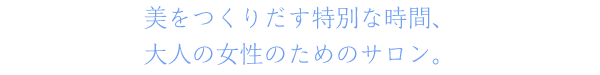 美をつくりだす特別な時間、大人の女性のためのサロン